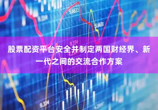 股票配资平台安全并制定两国财经界、新一代之间的交流合作方案