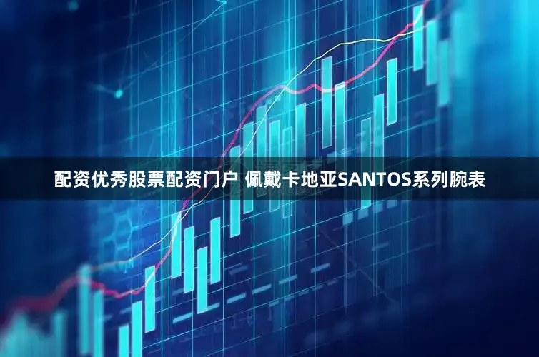 配资优秀股票配资门户 佩戴卡地亚SANTOS系列腕表