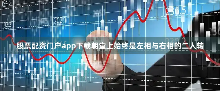 股票配资门户app下载朝堂上始终是左相与右相的二人转