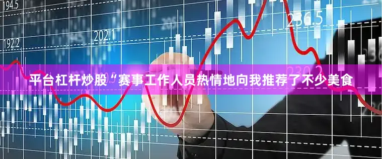 平台杠杆炒股“赛事工作人员热情地向我推荐了不少美食