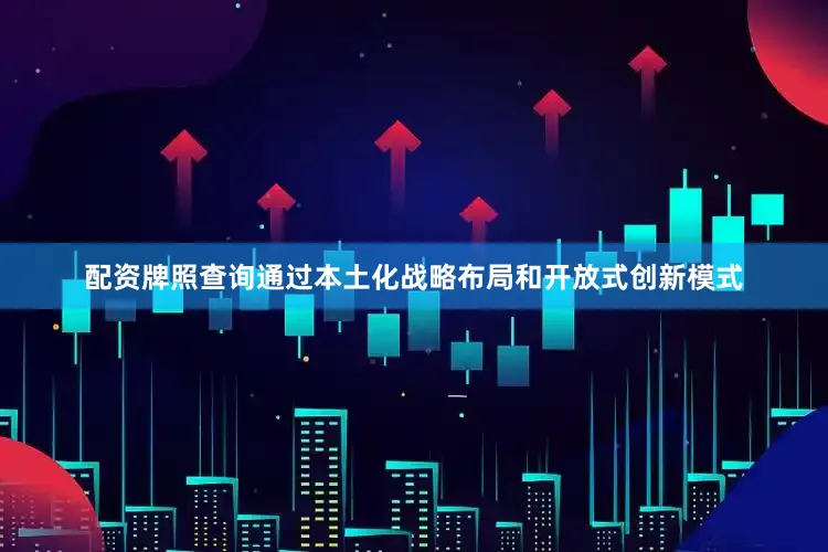 配资牌照查询通过本土化战略布局和开放式创新模式