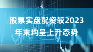 股票实盘配资较2023年末均呈上升态势