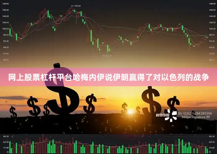 网上股票杠杆平台哈梅内伊说伊朗赢得了对以色列的战争