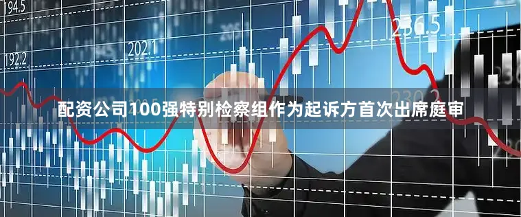 配资公司100强特别检察组作为起诉方首次出席庭审