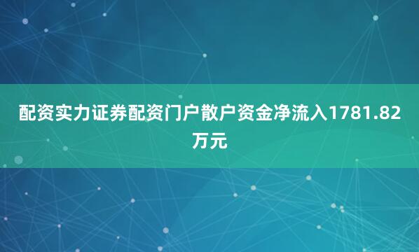 配资实力证券配资门户散户资金净流入1781.82万元