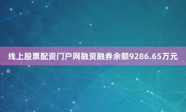 线上股票配资门户网融资融券余额9286.65万元