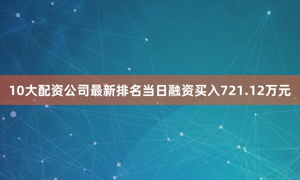 10大配资公司最新排名当日融资买入721.12万元