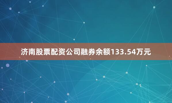 济南股票配资公司融券余额133.54万元