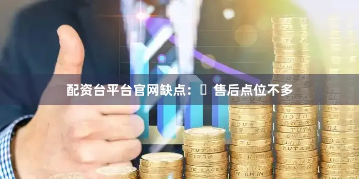 配资台平台官网缺点：售后点位不多
