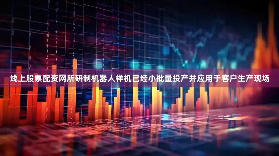 线上股票配资网所研制机器人样机已经小批量投产并应用于客户生产现场