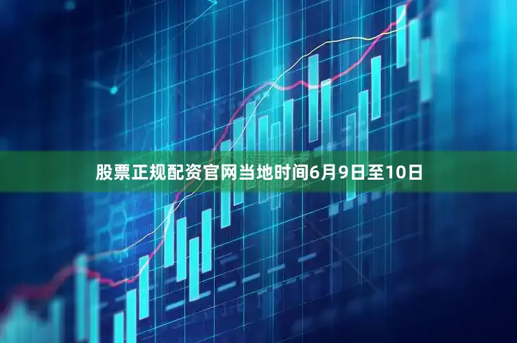 股票正规配资官网当地时间6月9日至10日