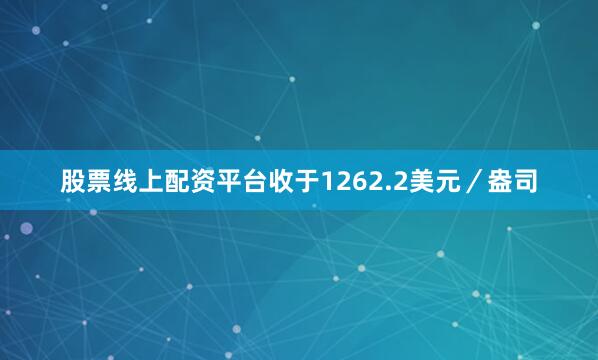 股票线上配资平台收于1262.2美元／盎司