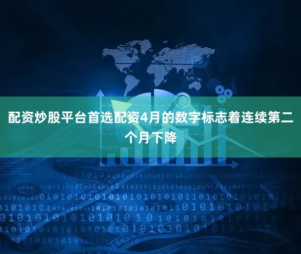 配资炒股平台首选配资4月的数字标志着连续第二个月下降