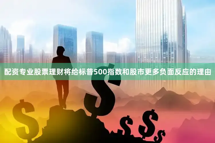 配资专业股票理财将给标普500指数和股市更多负面反应的理由