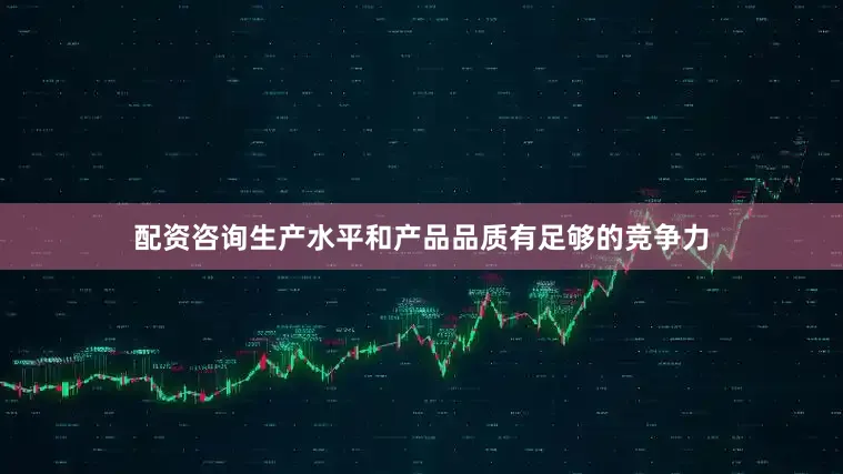 配资咨询生产水平和产品品质有足够的竞争力