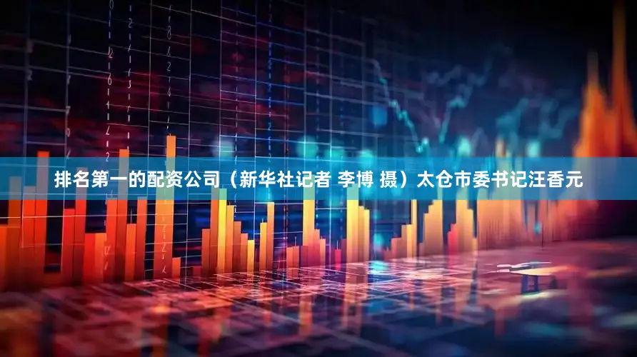排名第一的配资公司（新华社记者 李博 摄）太仓市委书记汪香元