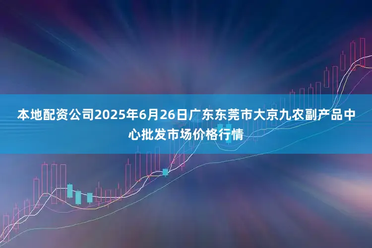 本地配资公司2025年6月26日广东东莞市大京九农副产品中心批发市场价格行情