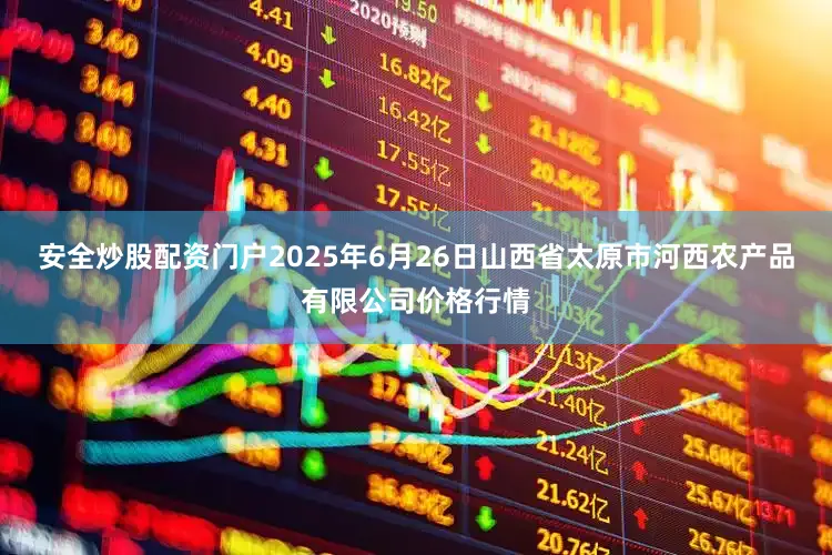 安全炒股配资门户2025年6月26日山西省太原市河西农产品有限公司价格行情