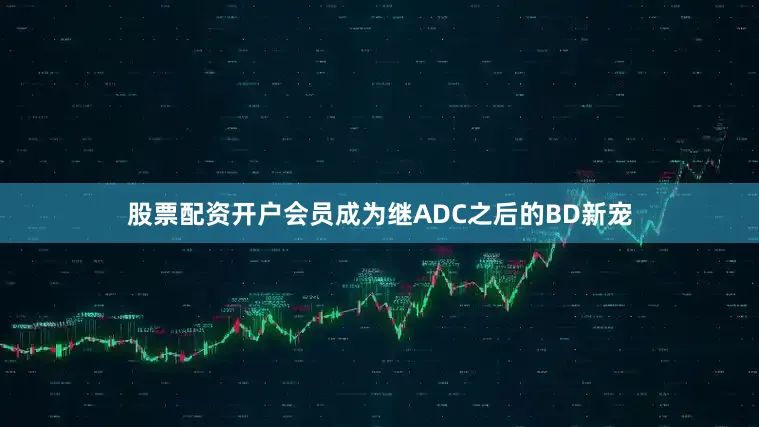股票配资开户会员成为继ADC之后的BD新宠