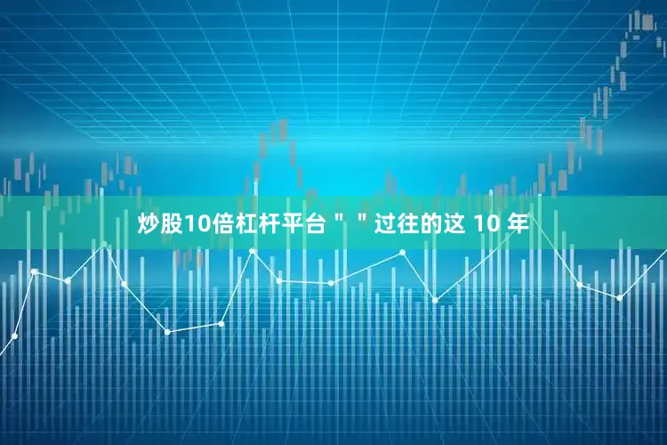 炒股10倍杠杆平台＂＂过往的这 10 年