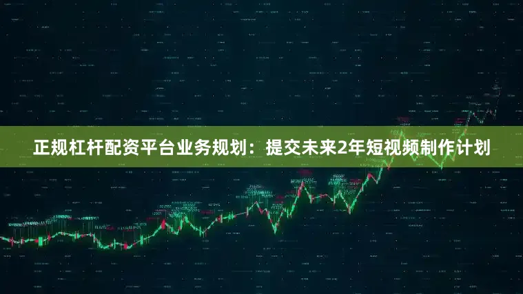 正规杠杆配资平台业务规划：提交未来2年短视频制作计划