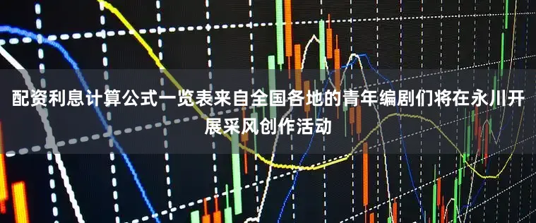 配资利息计算公式一览表来自全国各地的青年编剧们将在永川开展采风创作活动