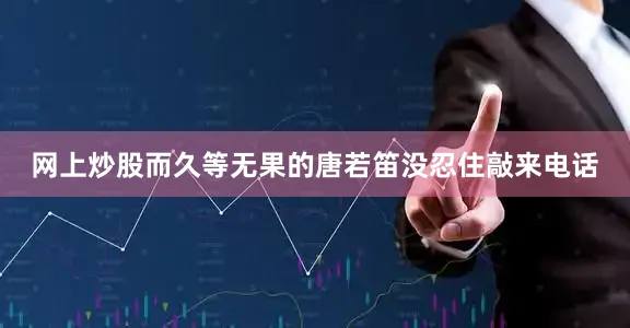 网上炒股而久等无果的唐若笛没忍住敲来电话
