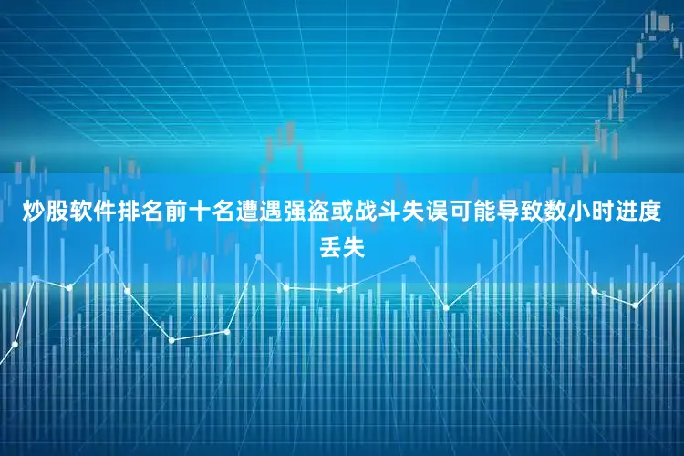 炒股软件排名前十名遭遇强盗或战斗失误可能导致数小时进度丢失