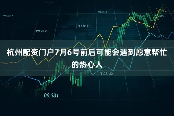 杭州配资门户7月6号前后可能会遇到愿意帮忙的热心人