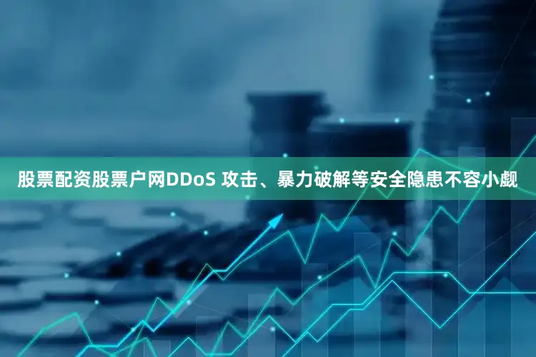 股票配资股票户网DDoS 攻击、暴力破解等安全隐患不容小觑