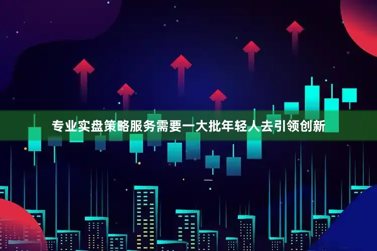 专业实盘策略服务需要一大批年轻人去引领创新