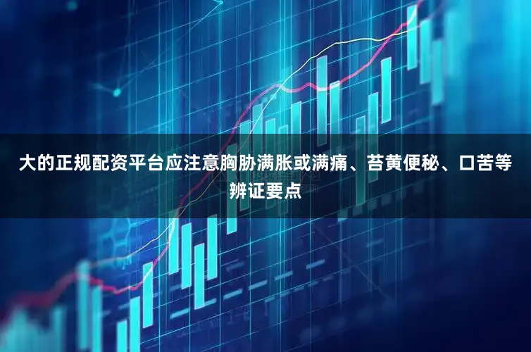 大的正规配资平台应注意胸胁满胀或满痛、苔黄便秘、口苦等辨证要点