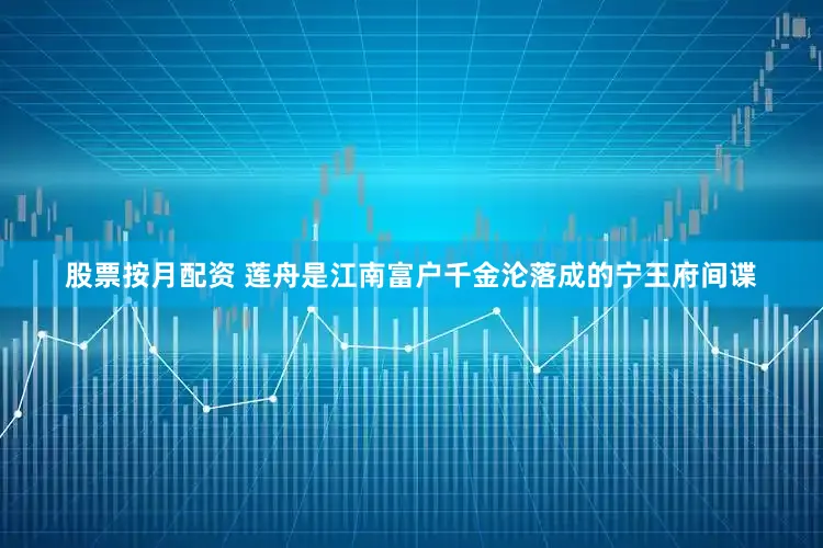股票按月配资 莲舟是江南富户千金沦落成的宁王府间谍