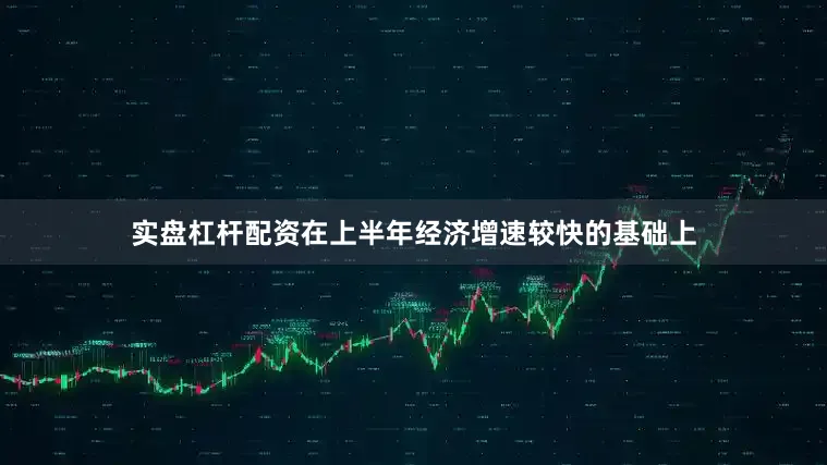 实盘杠杆配资在上半年经济增速较快的基础上