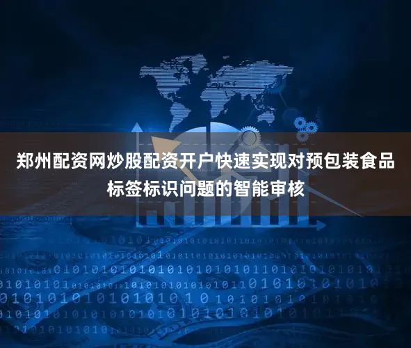 郑州配资网炒股配资开户快速实现对预包装食品标签标识问题的智能审核