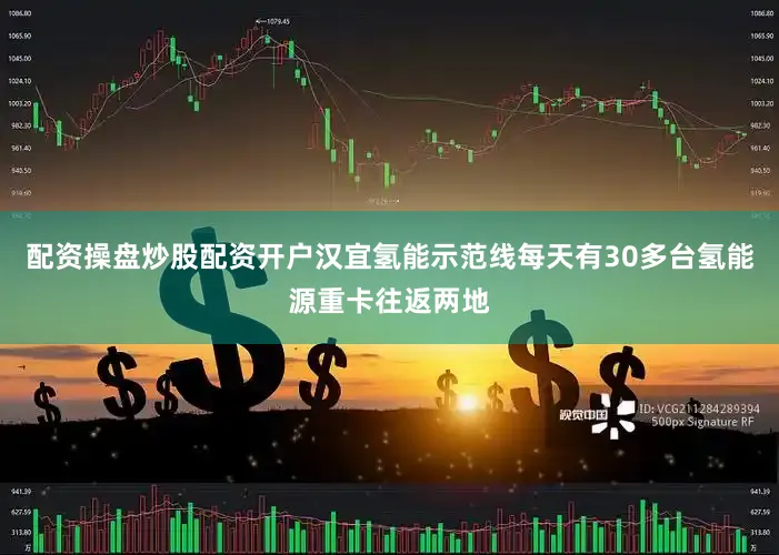 配资操盘炒股配资开户汉宜氢能示范线每天有30多台氢能源重卡往返两地