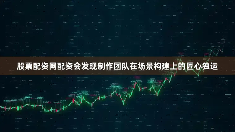 股票配资网配资会发现制作团队在场景构建上的匠心独运