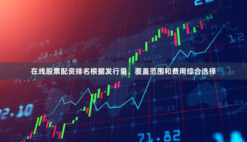 在线股票配资排名根据发行量、覆盖范围和费用综合选择