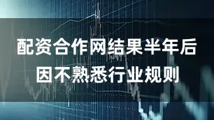 配资合作网结果半年后因不熟悉行业规则