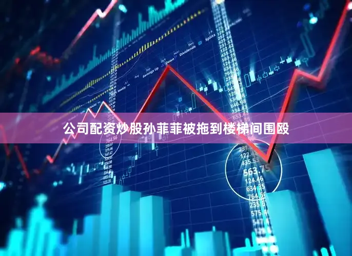 公司配资炒股孙菲菲被拖到楼梯间围殴
