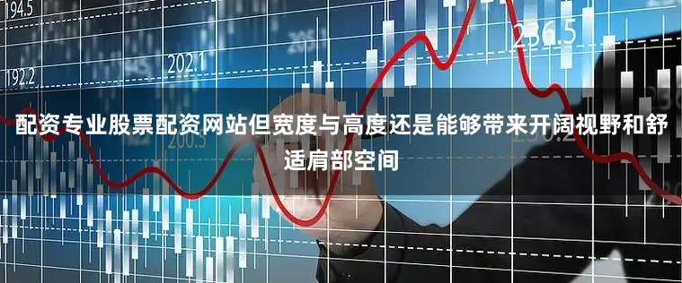 配资专业股票配资网站但宽度与高度还是能够带来开阔视野和舒适肩部空间