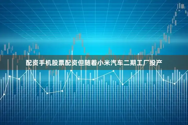 配资手机股票配资但随着小米汽车二期工厂投产