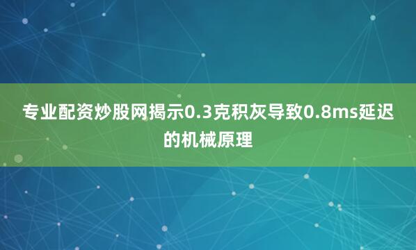 专业配资炒股网揭示0.3克积灰导致0.8ms延迟的机械原理