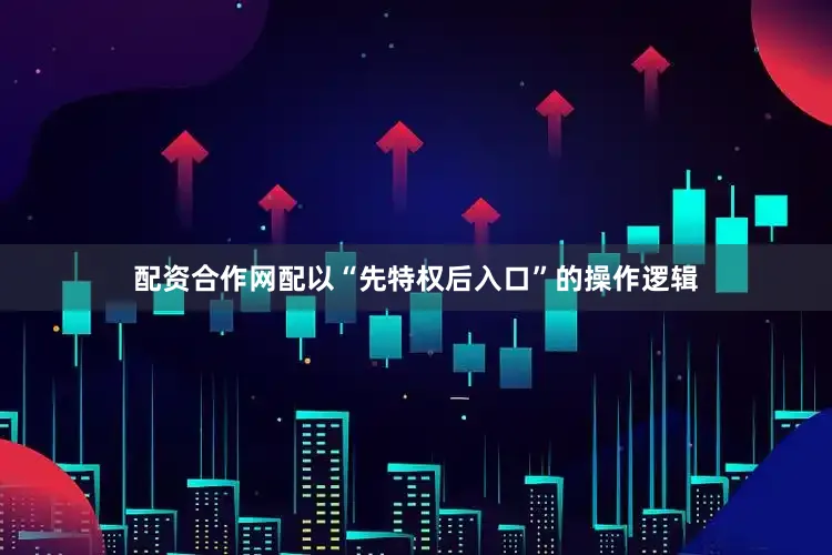 配资合作网配以“先特权后入口”的操作逻辑