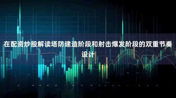 在配资炒股解读塔防建造阶段和射击爆发阶段的双重节奏设计