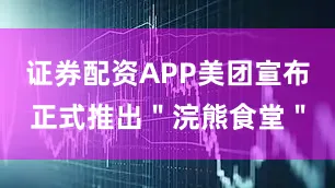证券配资APP美团宣布正式推出＂浣熊食堂＂