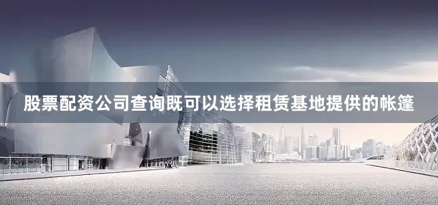 股票配资公司查询既可以选择租赁基地提供的帐篷