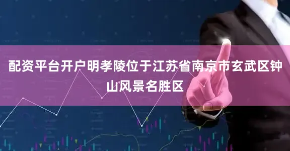 配资平台开户明孝陵位于江苏省南京市玄武区钟山风景名胜区