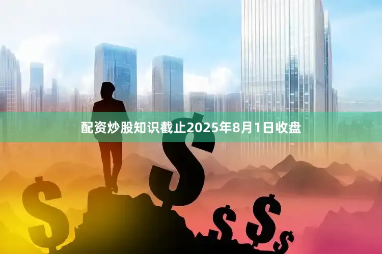 配资炒股知识截止2025年8月1日收盘