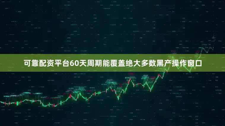 可靠配资平台60天周期能覆盖绝大多数黑产操作窗口